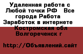 Удаленная работа с Любой точки РФ - Все города Работа » Заработок в интернете   . Костромская обл.,Волгореченск г.
